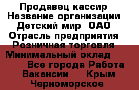 Продавец-кассир › Название организации ­ Детский мир, ОАО › Отрасль предприятия ­ Розничная торговля › Минимальный оклад ­ 25 000 - Все города Работа » Вакансии   . Крым,Черноморское